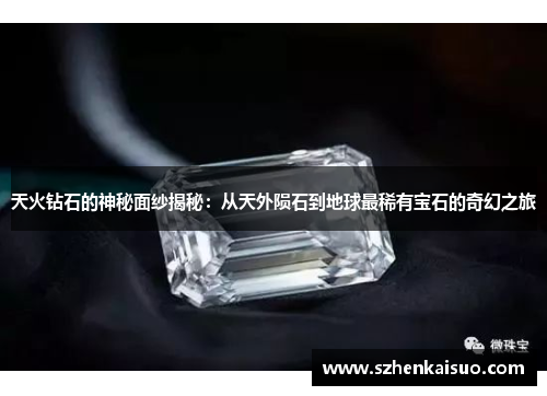 天火钻石的神秘面纱揭秘：从天外陨石到地球最稀有宝石的奇幻之旅